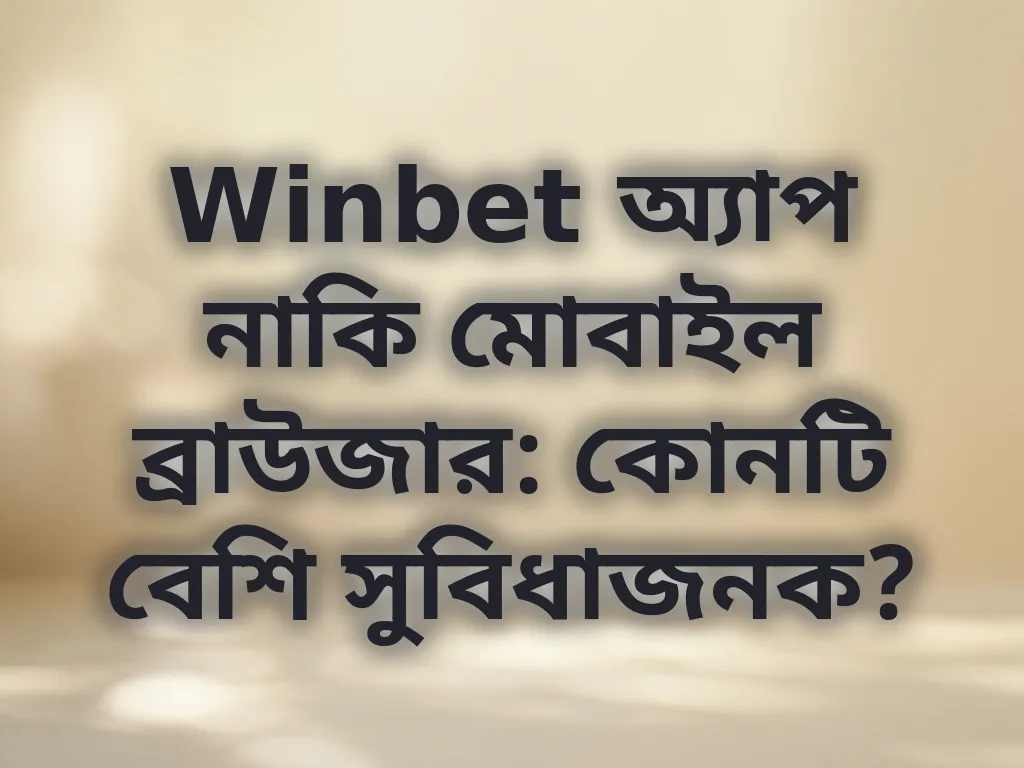 Winbet অ্যাপ নাকি মোবাইল ব্রাউজার: কোনটি বেশি সুবিধাজনক?