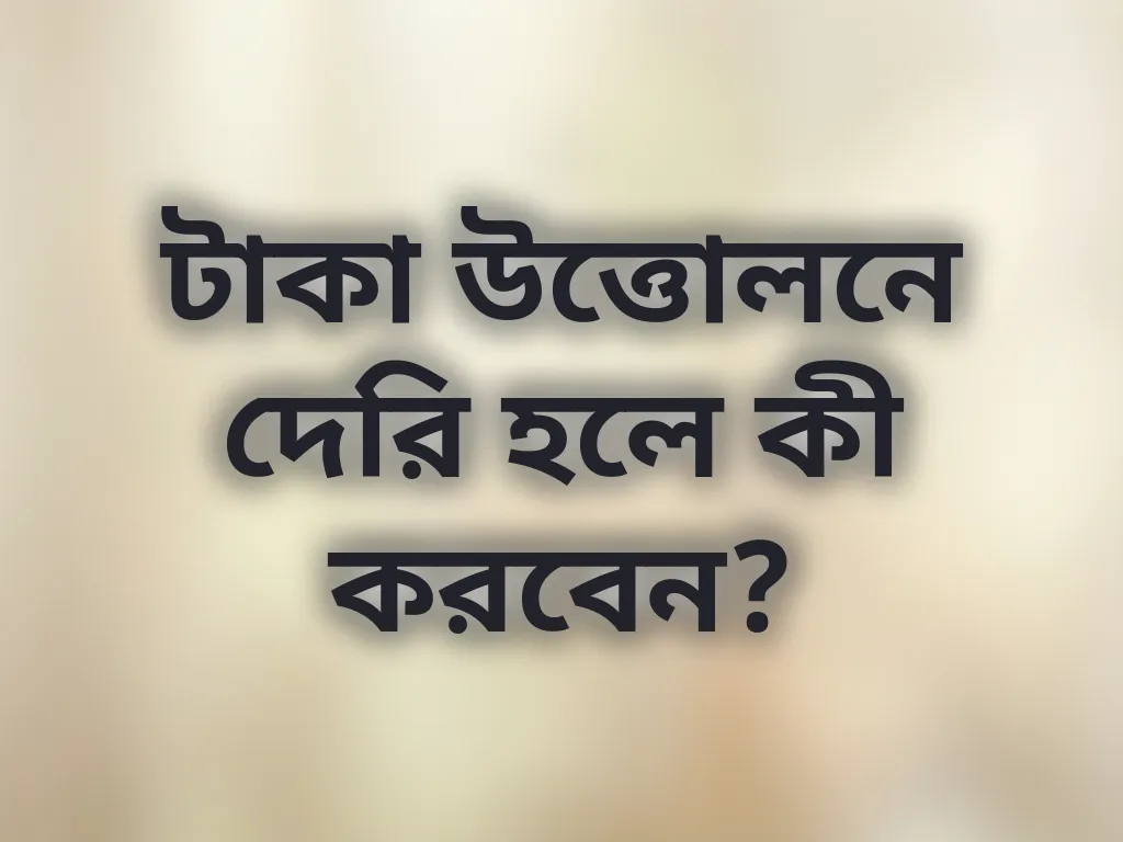 টাকা উত্তোলনে দেরি হলে কী করবেন?